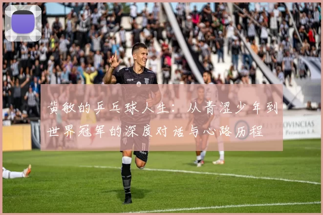 黄敏的乒乓球人生：从青涩少年到世界冠军的深度对话与心路历程