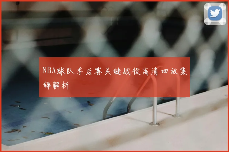 NBA球队季后赛关键战役高清回放集锦解析