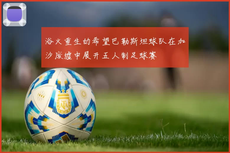 浴火重生的希望巴勒斯坦球队在加沙废墟中展开五人制足球赛