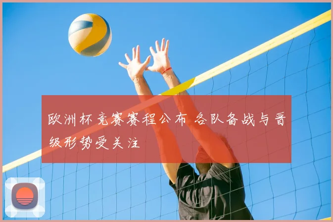 欧洲杯竞赛赛程公布 各队备战与晋级形势受关注