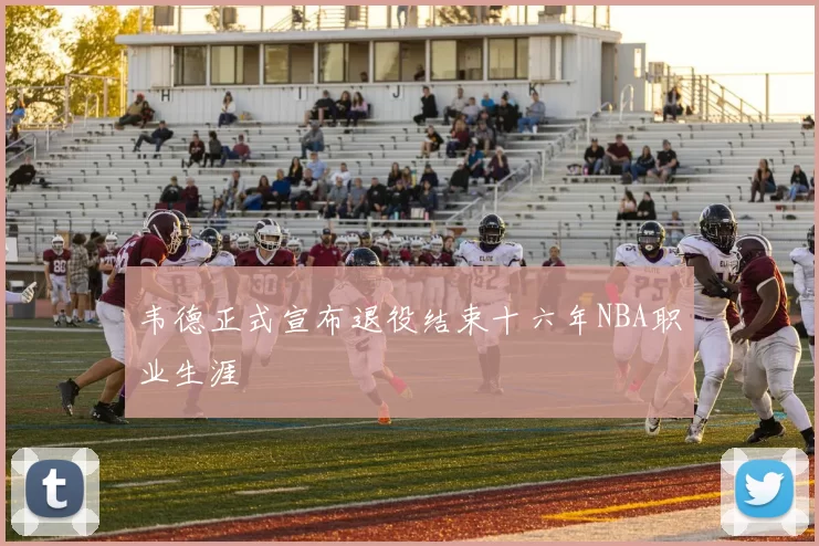韦德正式宣布退役结束十六年NBA职业生涯