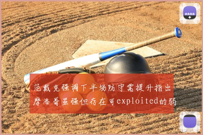范戴克强调下半场防守需提升指出摩洛哥虽强但存在可exploited的弱点