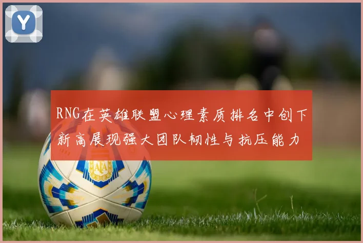 RNG在英雄联盟心理素质排名中创下新高展现强大团队韧性与抗压能力