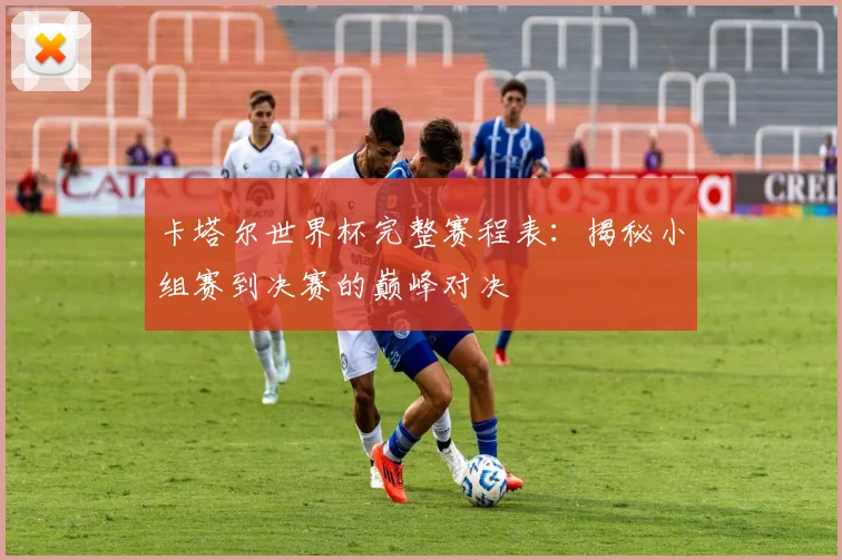 卡塔尔世界杯完整赛程表:揭秘小组赛到决赛的巅峰对决