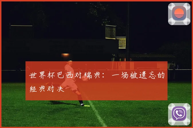 世界杯巴西对瑞典:一场被遗忘的经典对决