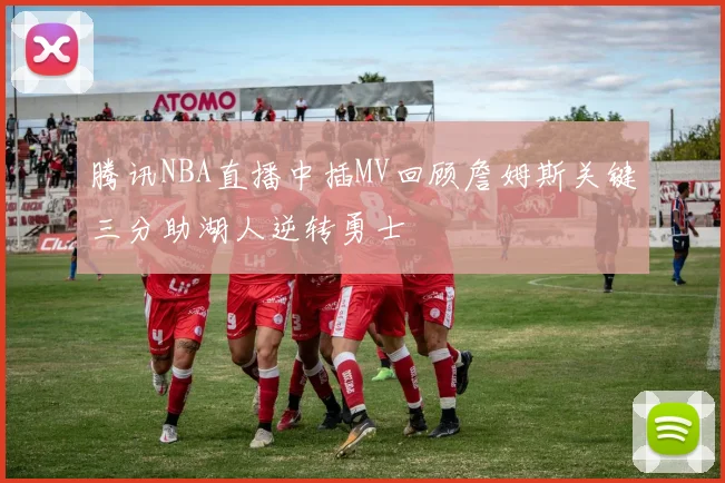 腾讯NBA直播中插MV回顾詹姆斯关键三分助湖人逆转勇士
