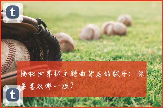 揭秘世界杯主题曲背后的歌手：你最喜欢哪一版？