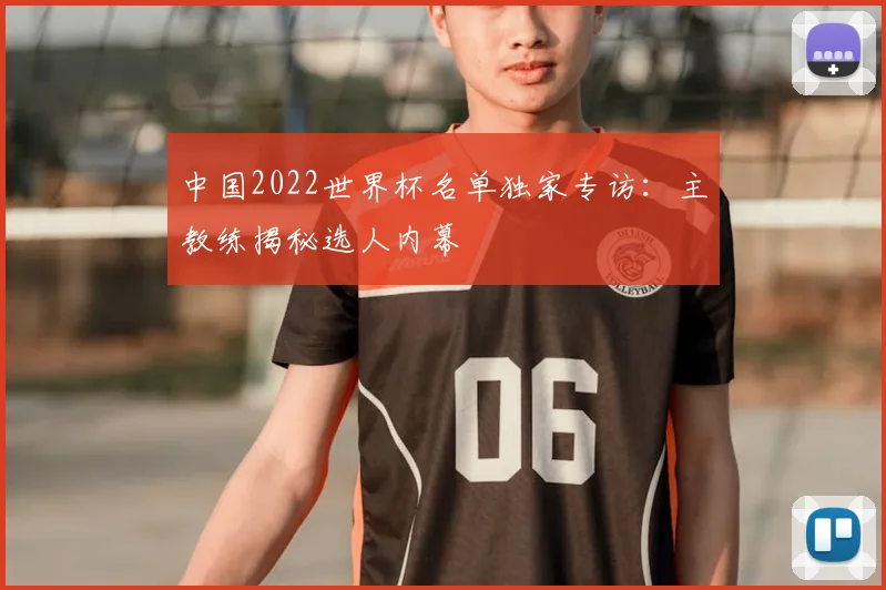 中国2022世界杯名单独家专访：主教练揭秘选人内幕