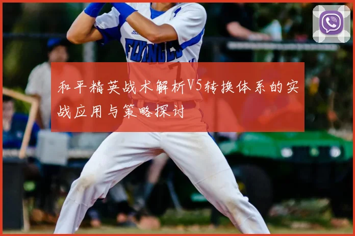 和平精英战术解析V5转换体系的实战应用与策略探讨