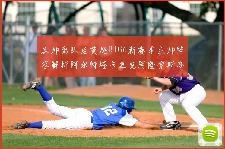 瓜帅离队后英超BIG6新赛季主帅阵容解析阿尔特塔卡里克阿隆索斯洛特的挑战与机遇