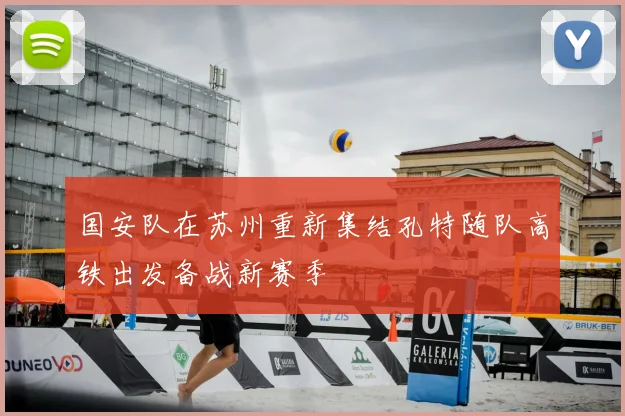 国安队在苏州重新集结孔特随队高铁出发备战新赛季