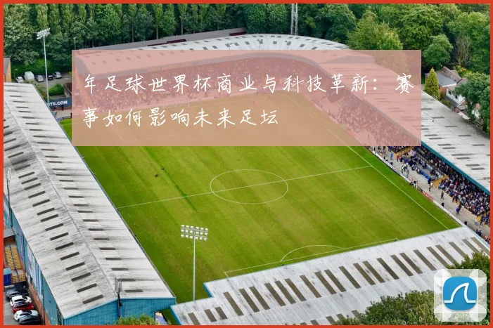 年足球世界杯商业与科技革新:赛事如何影响未来足坛