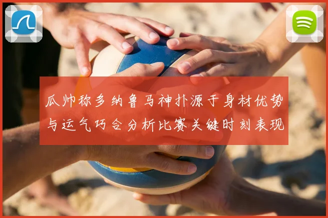 瓜帅称多纳鲁马神扑源于身材优势与运气巧合分析比赛关键时刻表现