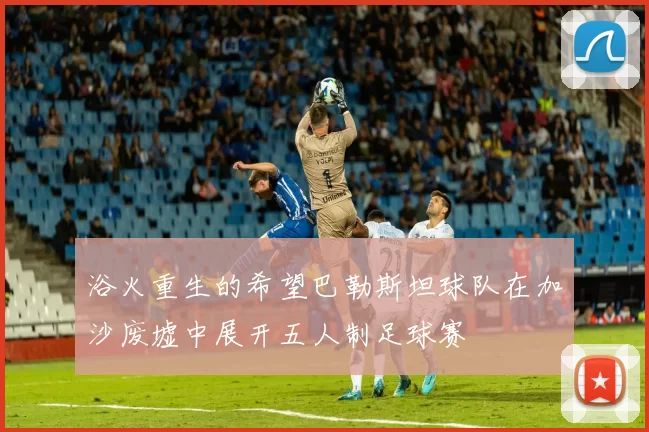 浴火重生的希望巴勒斯坦球队在加沙废墟中展开五人制足球赛