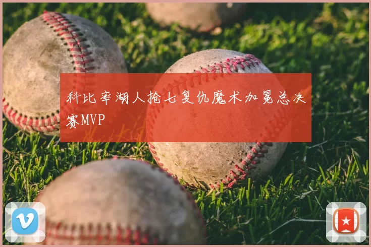 科比率湖人抢七复仇魔术加冕总决赛MVP