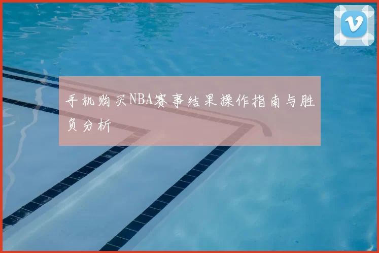 手机购买NBA赛事结果操作指南与胜负分析