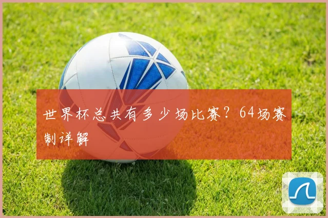 世界杯总共有多少场比赛?64场赛制详解