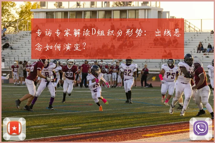 专访专家解读D组积分形势：出线悬念如何演变？