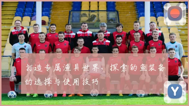 打造专属渔具世界，探索钓鱼装备的选择与使用技巧