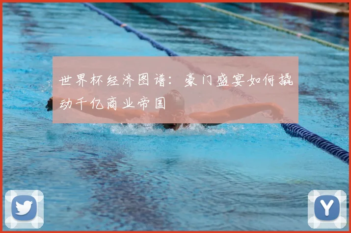 世界杯经济图谱:豪门盛宴如何撬动千亿商业帝国