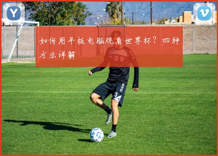 如何用平板电脑观看世界杯?四种方法详解