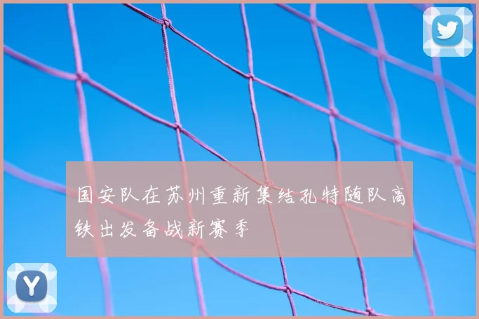 国安队在苏州重新集结孔特随队高铁出发备战新赛季