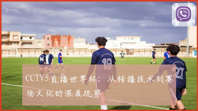 CCTV5直播世界杯:从转播技术到赛场文化的深度观察