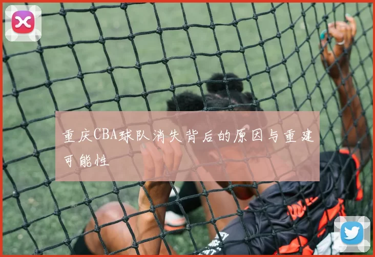 重庆CBA球队消失背后的原因与重建可能性