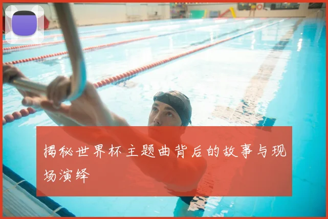 揭秘世界杯主题曲背后的故事与现场演绎