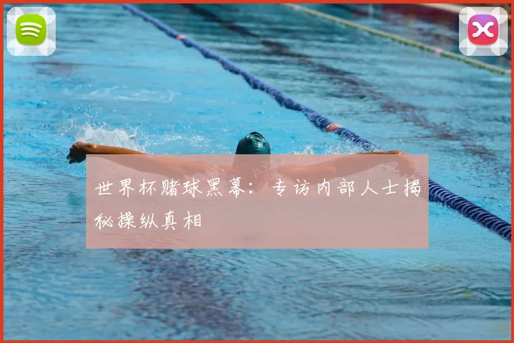 世界杯赌球黑幕:专访内部人士揭秘操纵真相