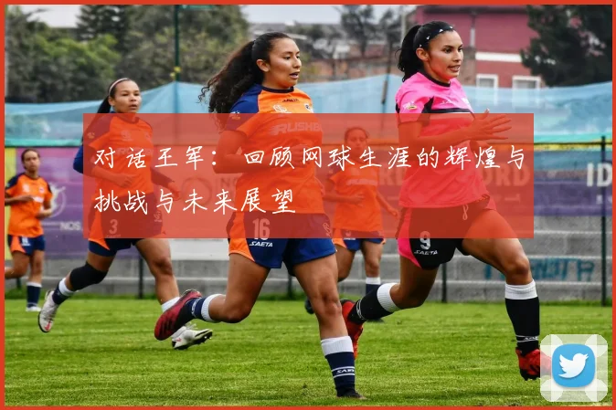 对话王军:回顾网球生涯的辉煌与挑战与未来展望