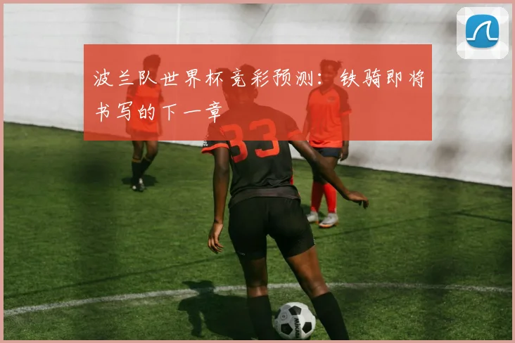 波兰队世界杯竞彩预测:铁骑即将书写的下一章