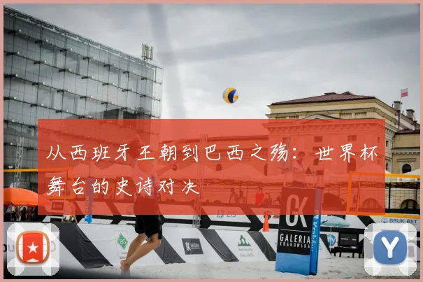 从西班牙王朝到巴西之殇：世界杯舞台的史诗对决