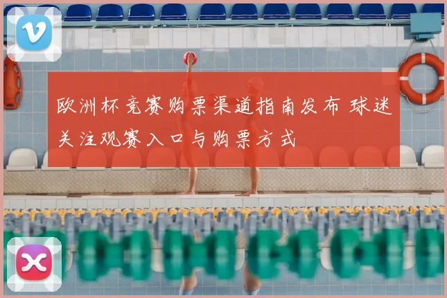 欧洲杯竞赛购票渠道指南发布 球迷关注观赛入口与购票方式