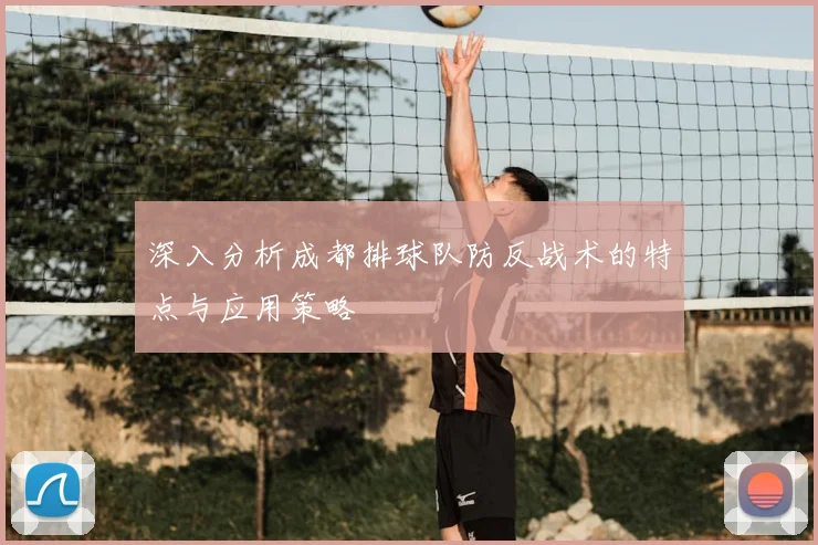 深入分析成都排球队防反战术的特点与应用策略