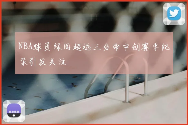 NBA球员绿间超远三分命中创赛季纪录引发关注
