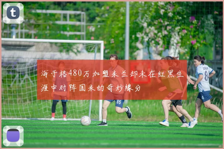 海于格480万加盟米兰却未在红黑生涯中对阵国米的奇妙缘分